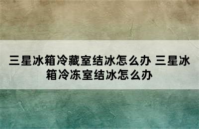 三星冰箱冷藏室结冰怎么办 三星冰箱冷冻室结冰怎么办